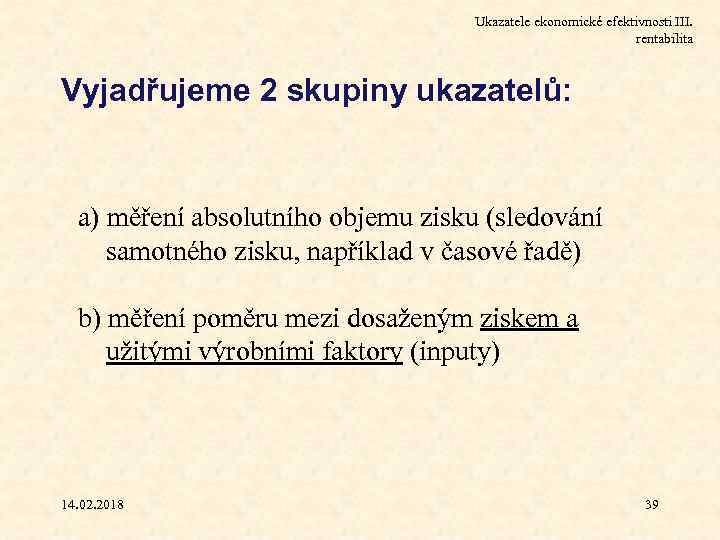 Ukazatele ekonomické efektivnosti III. rentabilita Vyjadřujeme 2 skupiny ukazatelů: a) měření absolutního objemu zisku