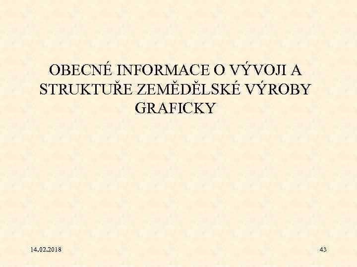 OBECNÉ INFORMACE O VÝVOJI A STRUKTUŘE ZEMĚDĚLSKÉ VÝROBY GRAFICKY 14. 02. 2018 43 