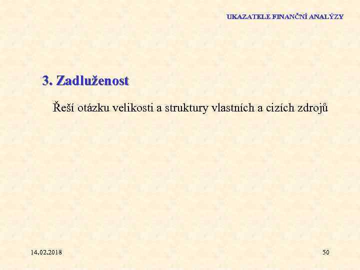 UKAZATELE FINANČNÍ ANALÝZY 3. Zadluženost Řeší otázku velikosti a struktury vlastních a cizích zdrojů