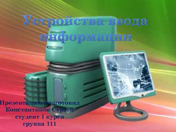 Устройства ввода информации Презентацию подготовил Константинов Сергей студент 1 курса группа 111 