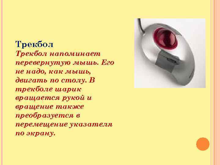 Трекбол напоминает перевернутую мышь. Его не надо, как мышь, двигать по столу. В трекболе