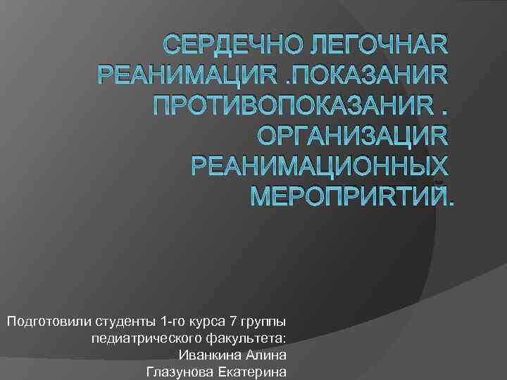 СЕРДЕЧНО ЛЕГОЧНАЯ РЕАНИМАЦИЯ. ПОКАЗАНИЯ ПРОТИВОПОКАЗАНИЯ. ОРГАНИЗАЦИЯ РЕАНИМАЦИОННЫХ МЕРОПРИЯТИЙ. Подготовили студенты 1 -го курса 7