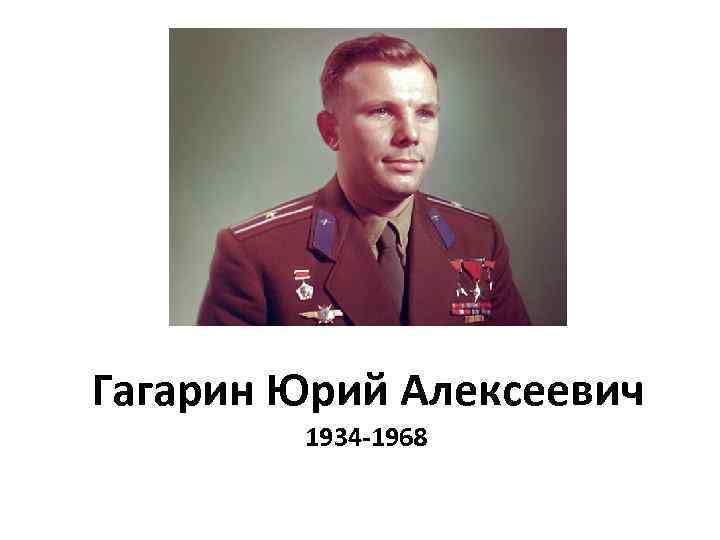 Гагарин Юрий Алексеевич 1934 -1968 