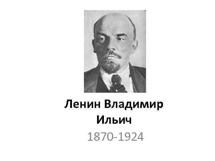 Ленин Владимир Ильич 1870 -1924 