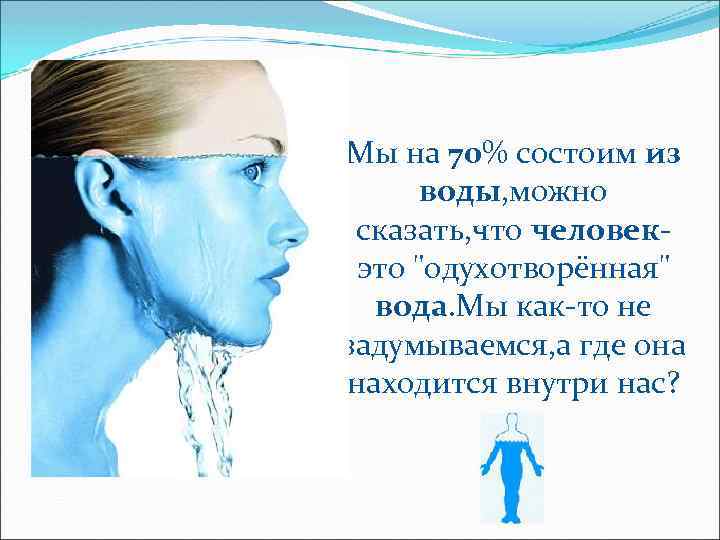 Мы на 70% состоим из воды, можно сказать, что человекэто 