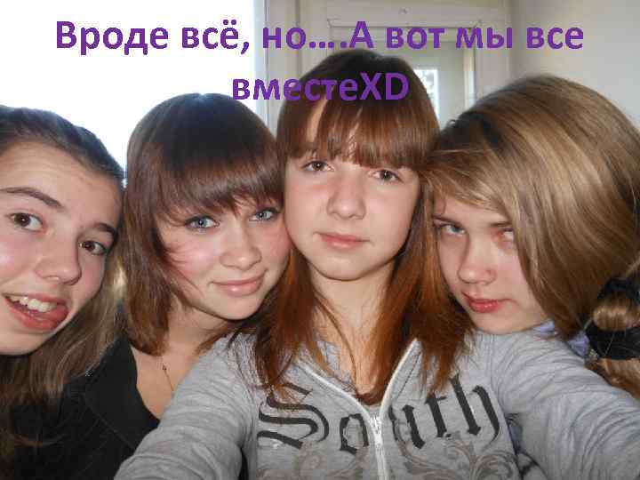 Вроде всё, но…. А вот мы все вместе. XD 