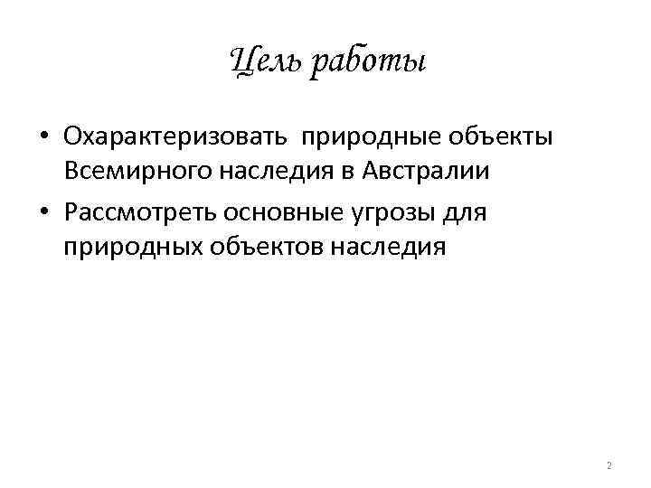 Цель работы • Охарактеризовать природные объекты Всемирного наследия в Австралии • Рассмотреть основные угрозы