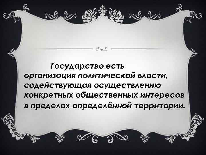 Государство есть организация политической власти, содействующая осуществлению конкретных общественных интересов в пределах определённой территории.