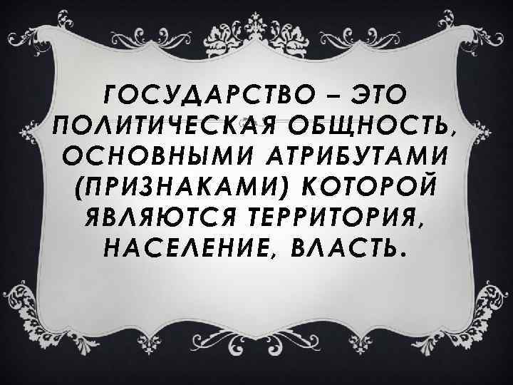 ГОСУДАРСТВО – ЭТО ПОЛИТИЧЕСКАЯ ОБЩНОСТЬ, ОСНОВНЫМИ АТРИБУТАМИ (ПРИЗНАКАМИ) КОТОРОЙ ЯВЛЯЮТСЯ ТЕРРИТОРИЯ, НАСЕЛЕНИЕ, ВЛАСТЬ. 