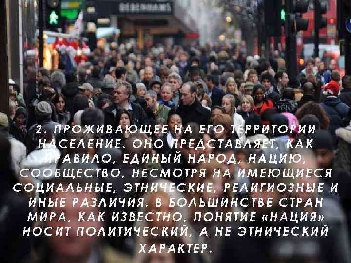 2. ПРОЖИВАЮЩЕЕ НА ЕГО ТЕРРИТОРИИ НАСЕЛЕНИЕ. ОНО ПРЕДСТАВЛЯЕТ, КАК ПРАВИЛО, ЕДИНЫЙ НАРОД, НАЦИЮ, СООБЩЕСТВО,