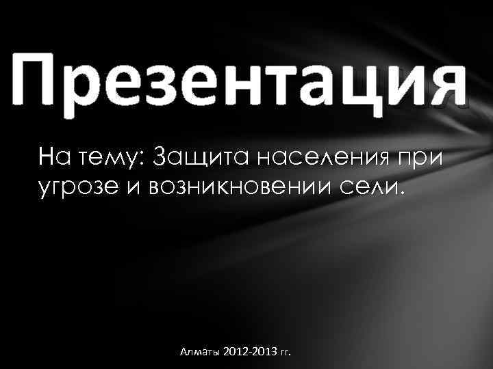 Презентация На тему: Защита населения при угрозе и возникновении сели. Алматы 2012 -2013 гг.