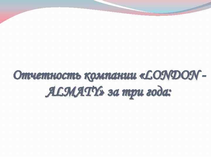 Отчетность компании «LONDON ALMATY» за три года: 