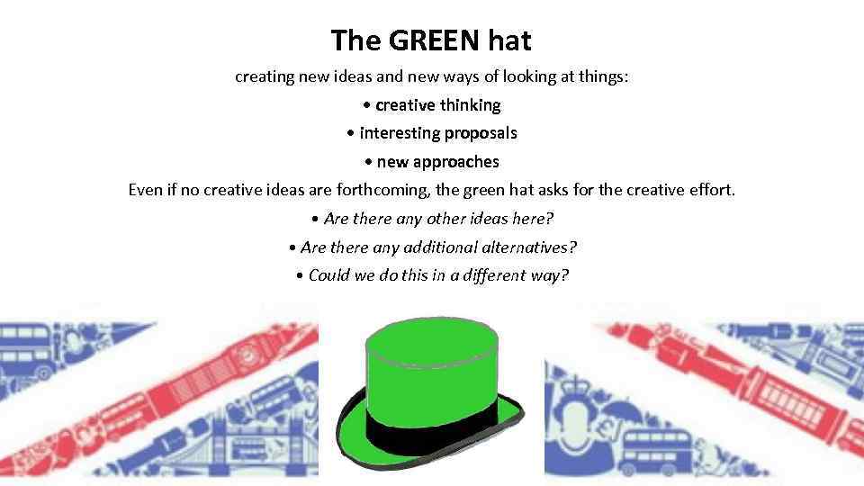 The GREEN hat creating new ideas and new ways of looking at things: •