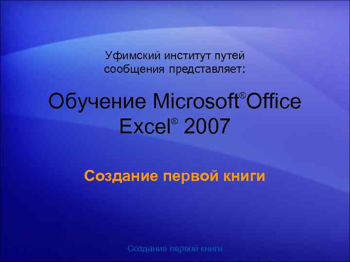 Уфимский институт путей сообщения представляет: Обучение Microsoft Office ® Excel 2007 ® Создание первой