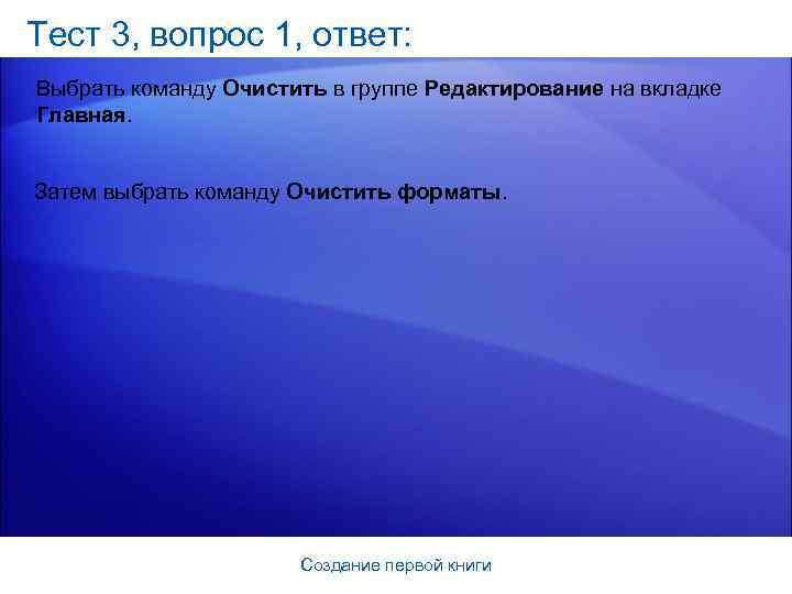 Тест 3, вопрос 1, ответ: Выбрать команду Очистить в группе Редактирование на вкладке Главная.