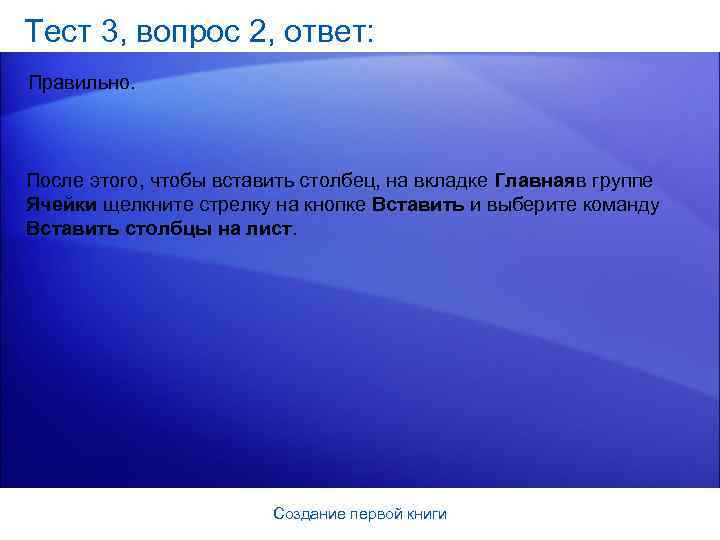 Тест 3, вопрос 2, ответ: Правильно. После этого, чтобы вставить столбец, на вкладке Главнаяв