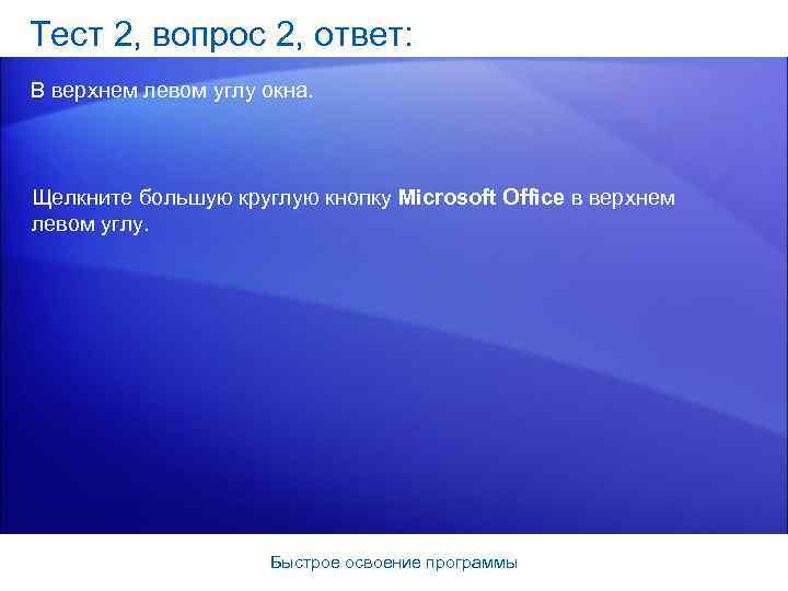 Тест 2, вопрос 2, ответ: В верхнем левом углу окна. Щелкните большую круглую кнопку