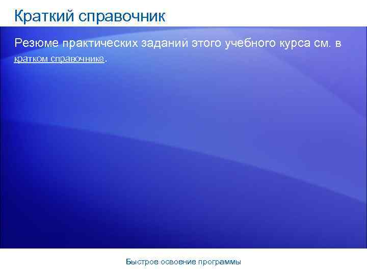 Краткий справочник Резюме практических заданий этого учебного курса см. в кратком справочнике. Быстрое освоение