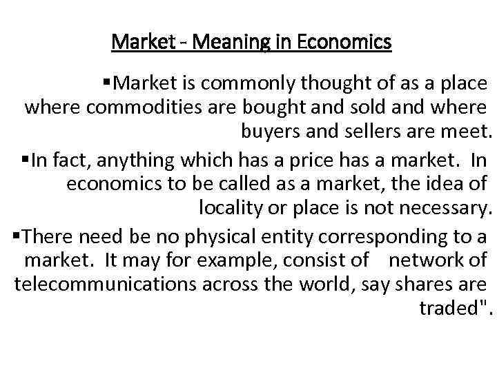 Market - Meaning in Economics §Market is commonly thought of as a place where