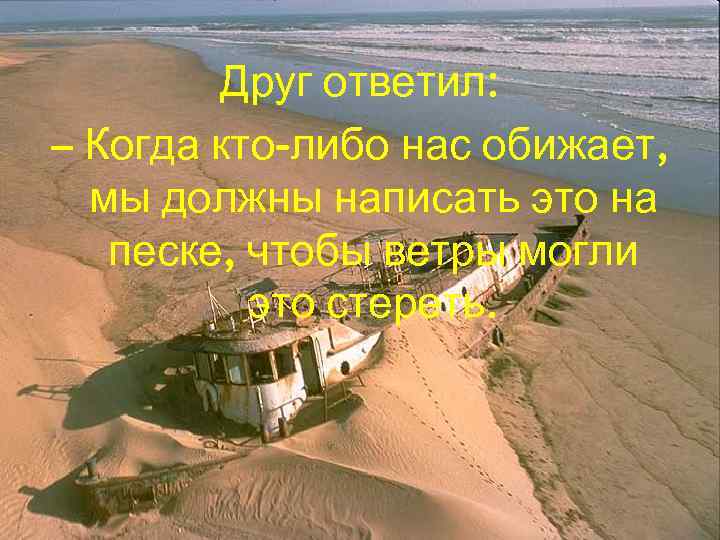 Друг ответил: – Когда кто-либо нас обижает, мы должны написать это на песке, чтобы