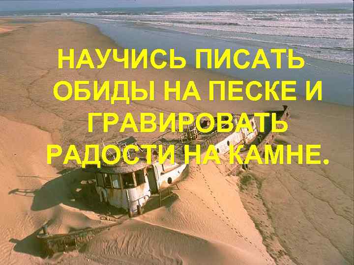 НАУЧИСЬ ПИСАТЬ ОБИДЫ НА ПЕСКЕ И ГРАВИРОВАТЬ РАДОСТИ НА КАМНЕ. 