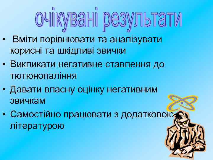  • Вміти порівнювати та аналізувати корисні та шкідливі звички • Викликати негативне ставлення