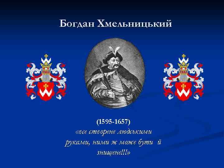 Богдан Хмельницький (1595 -1657) «все створене людськими руками, ними ж може бути й знищене!!!»
