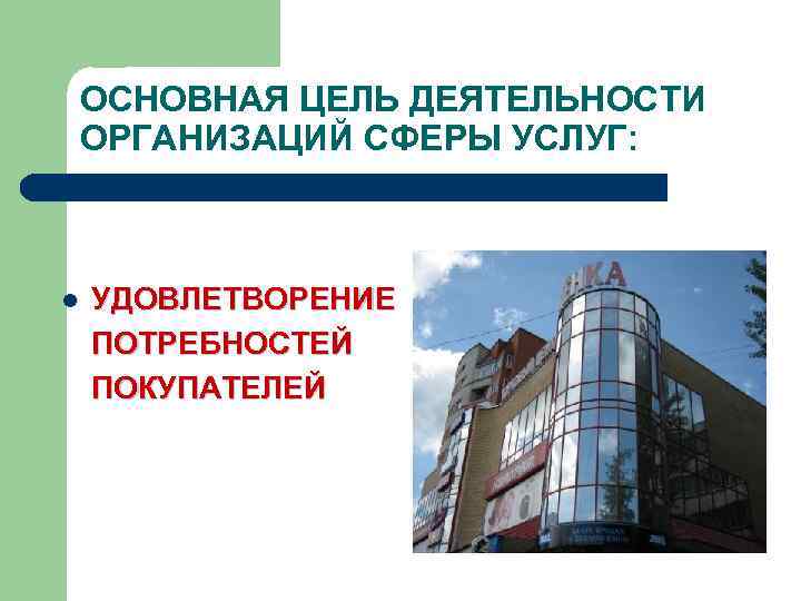 ОСНОВНАЯ ЦЕЛЬ ДЕЯТЕЛЬНОСТИ ОРГАНИЗАЦИЙ СФЕРЫ УСЛУГ: l УДОВЛЕТВОРЕНИЕ ПОТРЕБНОСТЕЙ ПОКУПАТЕЛЕЙ 