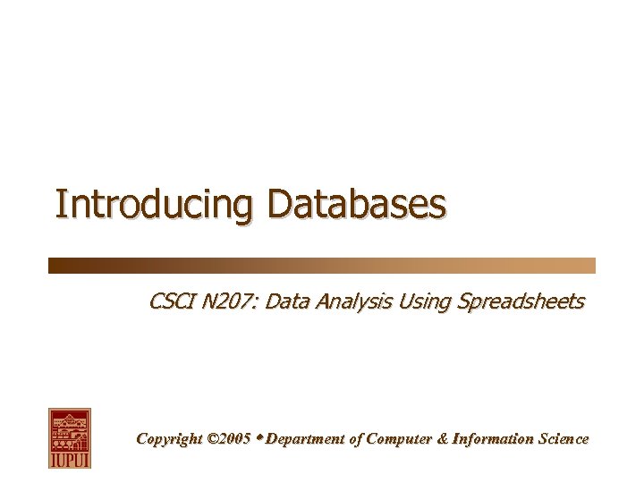 Introducing Databases CSCI N 207: Data Analysis Using Spreadsheets Copyright © 2005 Department of