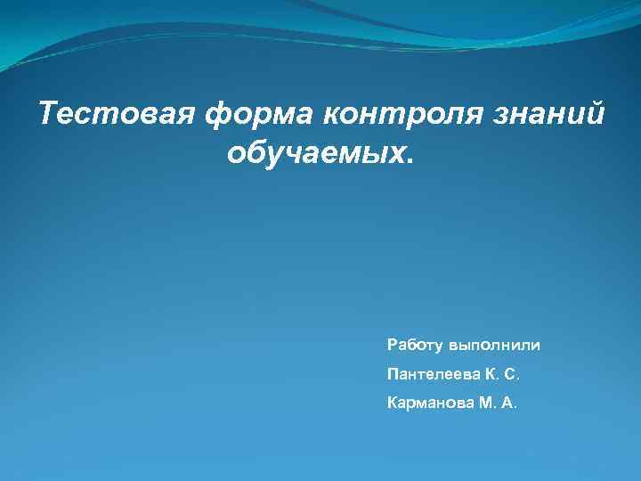 Тестовая форма контроля знаний обучаемых. Работу выполнили Пантелеева К. С. Карманова М. А. 