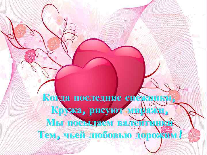 Когда последние снежинки, Кружа, рисуют миражи, Мы посылаем валентинки Тем, чьей любовью дорожим! 