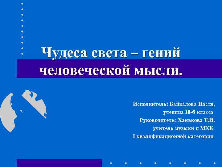Чудеса света – гений человеческой мысли. Исполнитель: Байкалова Настя, ученица 10 -б класса Руководитель: