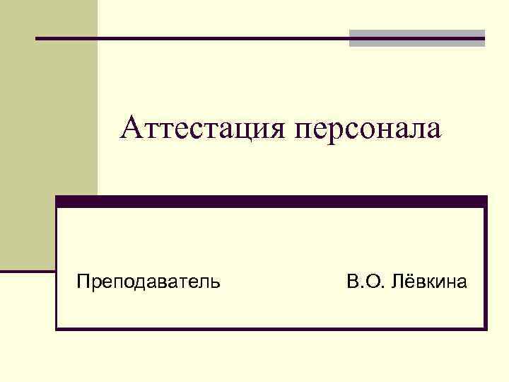 Аттестация персонала Преподаватель В. О. Лёвкина 