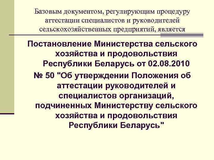 Базовым документом, регулирующим процедуру аттестации специалистов и руководителей сельскохозяйственных предприятий, является Постановление Министерства сельского