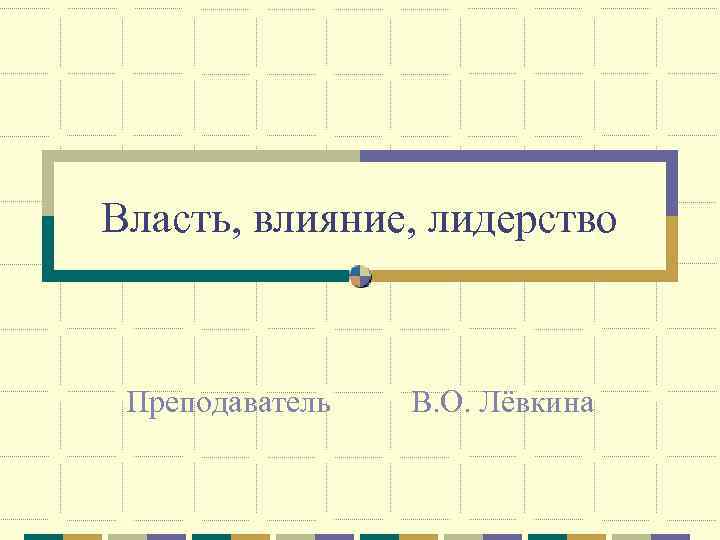 Власть, влияние, лидерство Преподаватель В. О. Лёвкина 