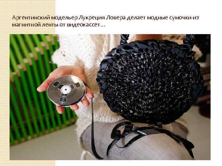Аргентинский модельер Лукреция Ловера делает модные сумочки из магнитной ленты от видеокассет. . .