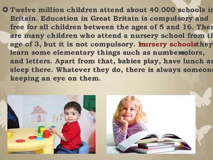  Twelve million children attend about 40. 000 schools in Britain. Education in Great