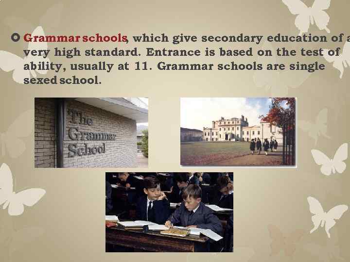  Grammar schools which give secondary education of a , very high standard. Entrance