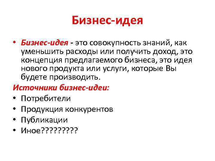 Бизнес-идея • Бизнес-идея - это совокупность знаний, как уменьшить расходы или получить доход, это