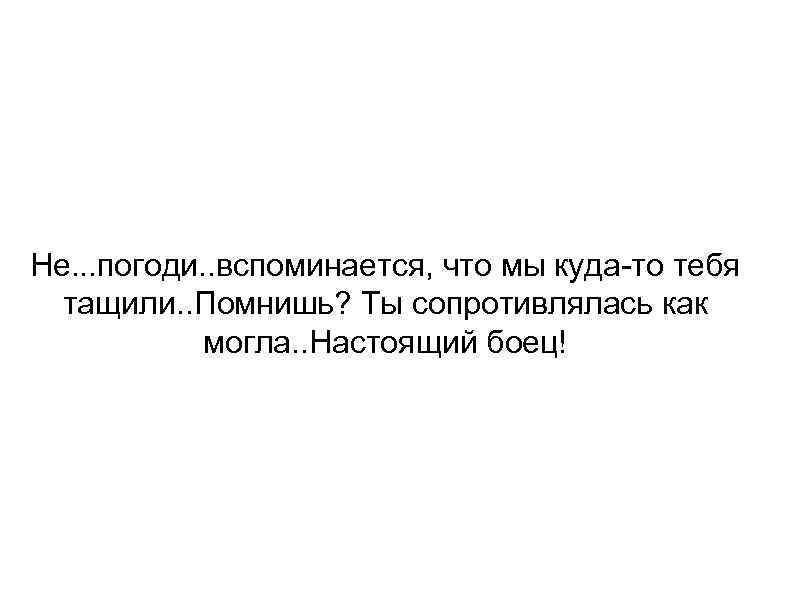 Не. . . погоди. . вспоминается, что мы куда-то тебя тащили. . Помнишь? Ты