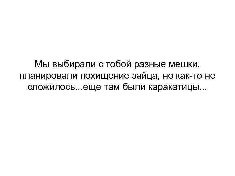 Мы выбирали с тобой разные мешки, планировали похищение зайца, но как-то не сложилось. .