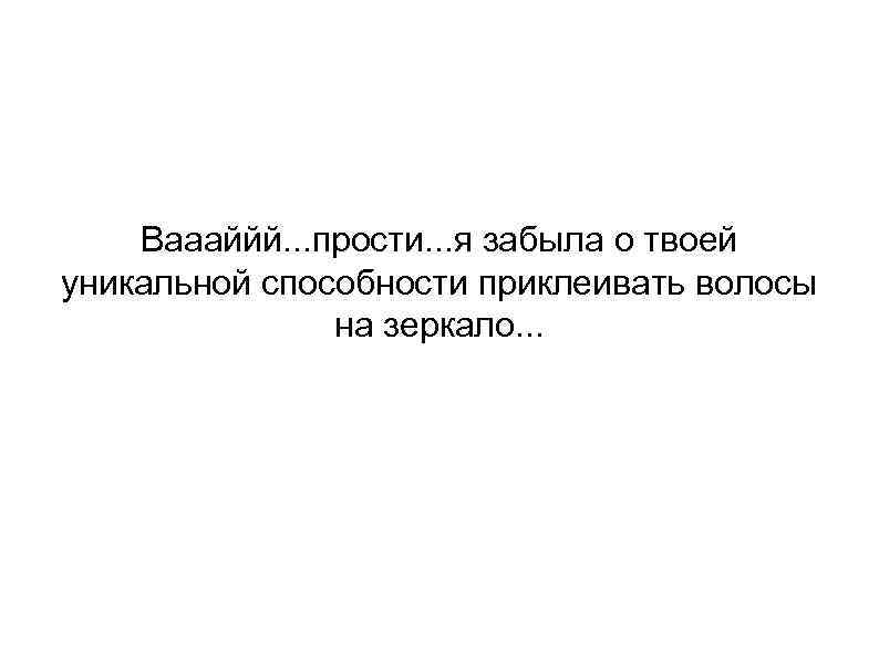 Ваааййй. . . прости. . . я забыла о твоей уникальной способности приклеивать волосы