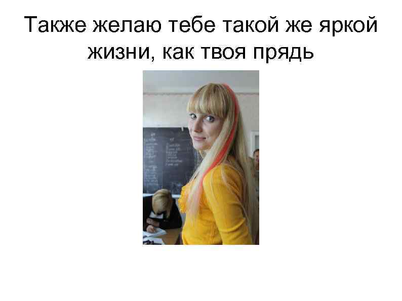 Также желаю тебе такой же яркой жизни, как твоя прядь 
