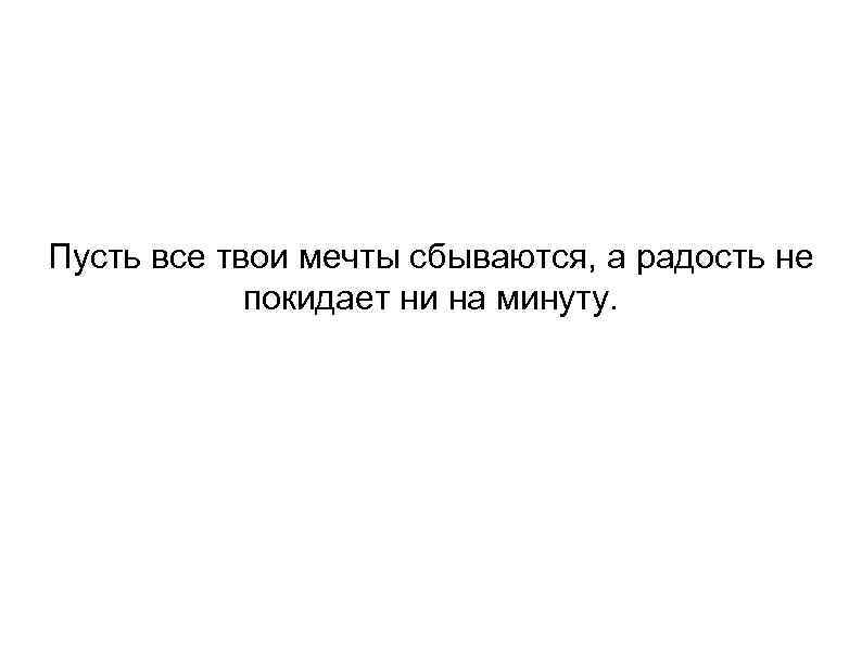 Пусть все твои мечты сбываются, а радость не покидает ни на минуту. 