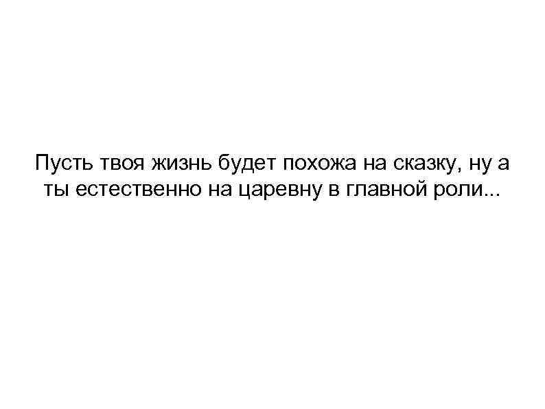Пусть твоя жизнь будет похожа на сказку, ну а ты естественно на царевну в