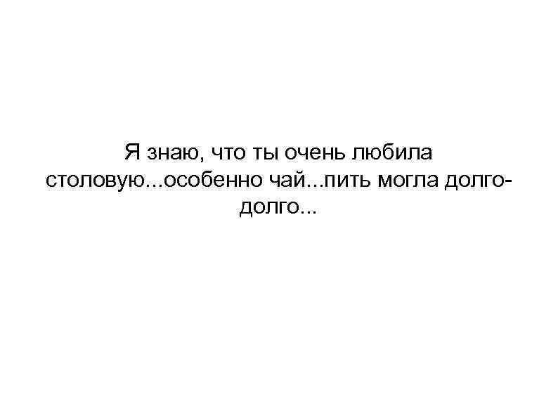 Я знаю, что ты очень любила столовую. . . особенно чай. . . пить