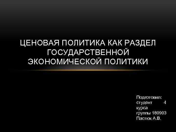 ЦЕНОВАЯ ПОЛИТИКА КАК РАЗДЕЛ ГОСУДАРСТВЕННОЙ ЭКОНОМИЧЕСКОЙ ПОЛИТИКИ Подготовил: студент 4 курса группы 180903 Пастюк