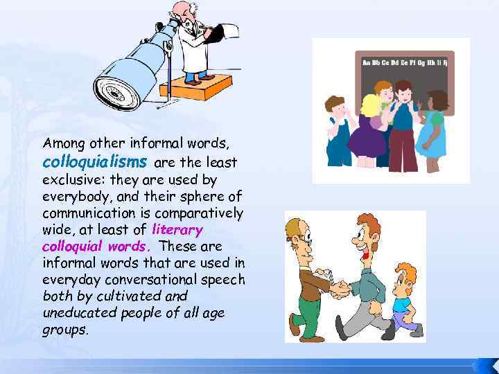 Among other informal words, colloquialisms are the least exclusive: they are used by everybody,