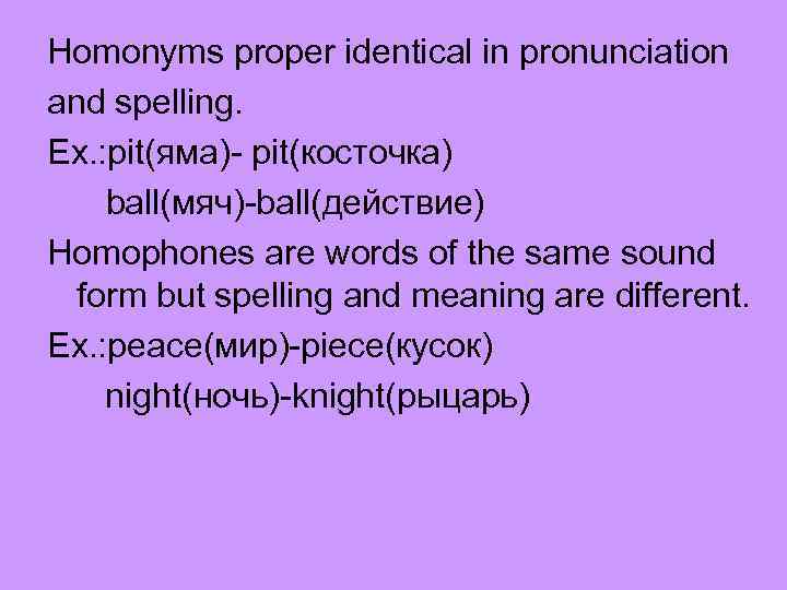 Homonyms proper identical in pronunciation and spelling. Ex. : pit(яма)- pit(косточка) ball(мяч)-ball(действие) Homophones are
