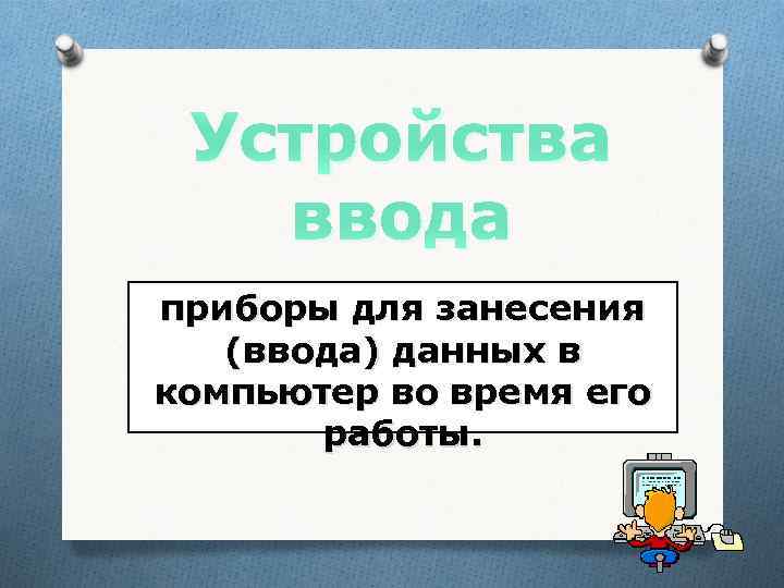 Устройства ввода приборы для занесения (ввода) данных в компьютер во время его работы. 